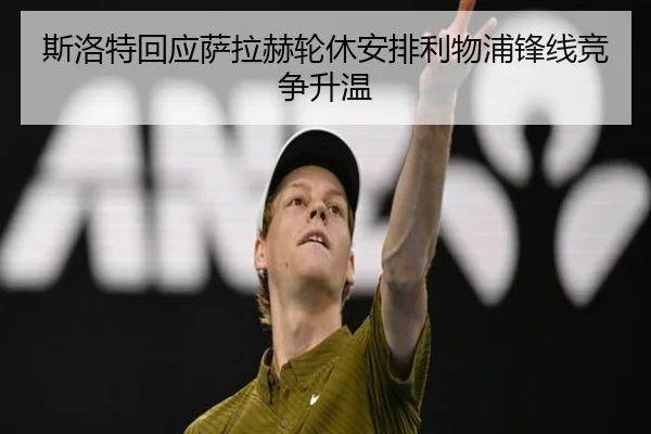 斯洛特回应萨拉赫轮休安排利物浦锋线竞争升温 | fhsports
