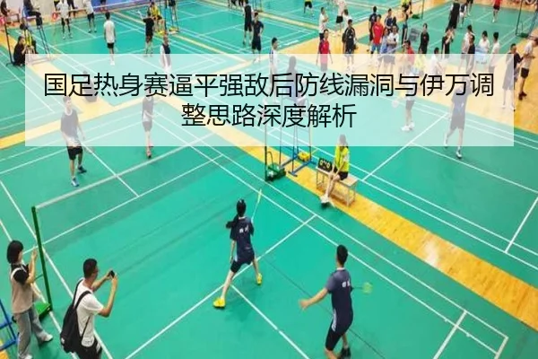 国足热身赛逼平强敌后防线漏洞与伊万调整思路深度解析 | fhsports